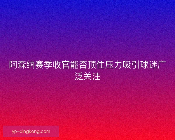 阿森纳赛季收官能否顶住压力吸引球迷广泛关注