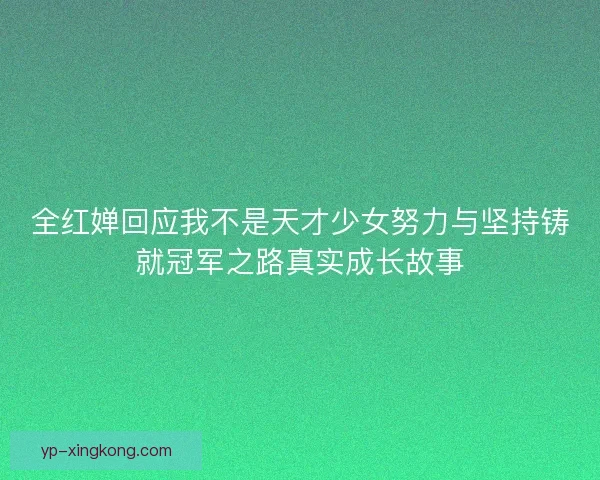 全红婵回应我不是天才少女努力与坚持铸就冠军之路真实成长故事