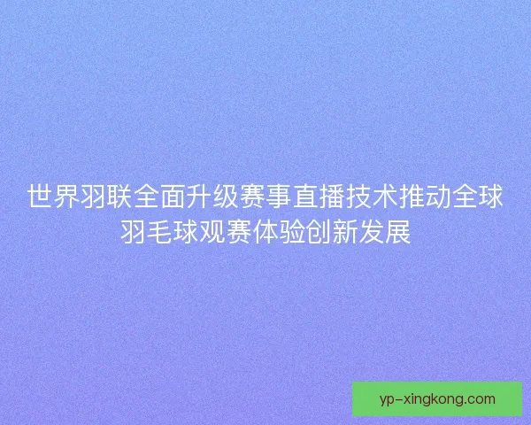 世界羽联全面升级赛事直播技术推动全球羽毛球观赛体验创新发展